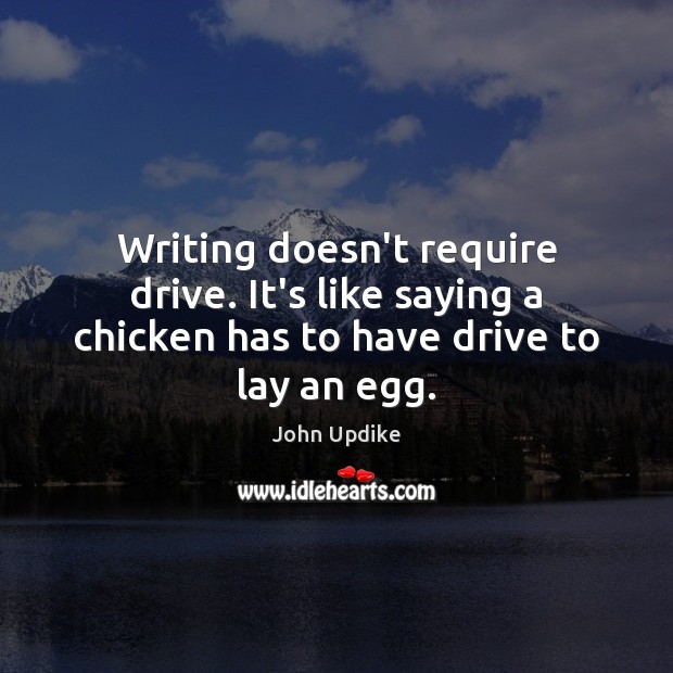 Writing doesn’t require drive. It’s like saying a chicken has to have drive to lay an egg. John Updike Picture Quote