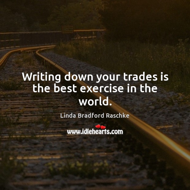 Writing down your trades is the best exercise in the world. Linda Bradford Raschke Picture Quote