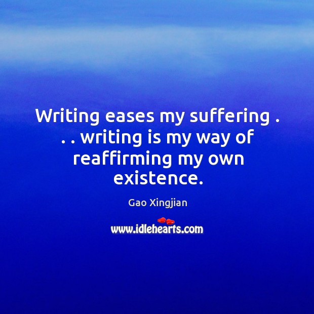 Writing eases my suffering . . . writing is my way of reaffirming my own existence. Gao Xingjian Picture Quote
