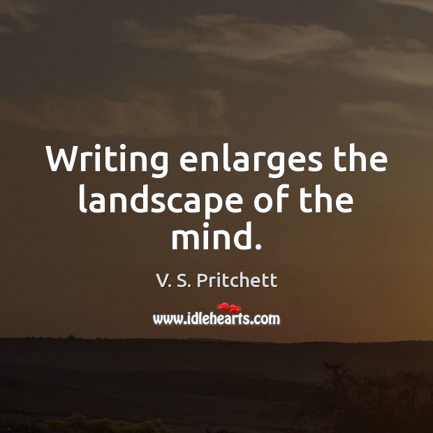 Writing enlarges the landscape of the mind. 