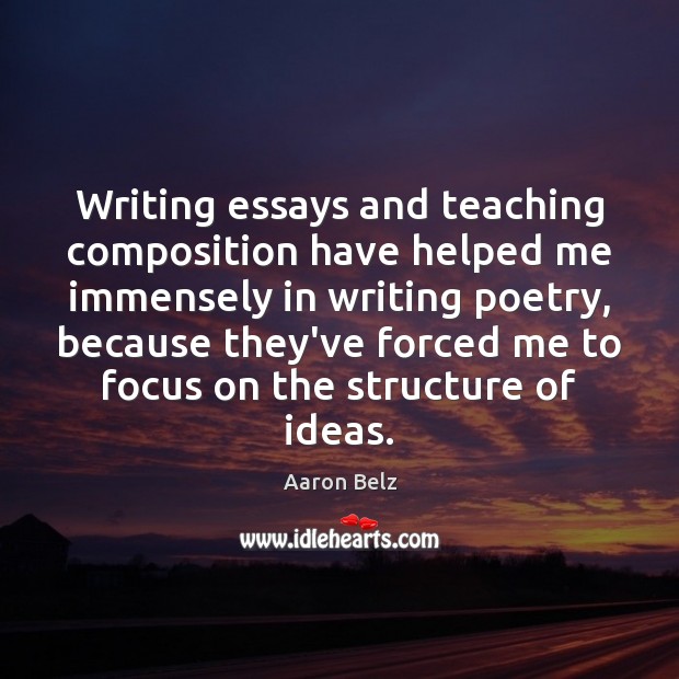 Writing essays and teaching composition have helped me immensely in writing poetry, Aaron Belz Picture Quote