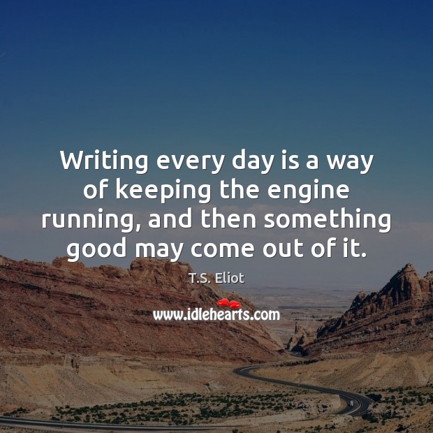 Writing every day is a way of keeping the engine running, and T.S. Eliot Picture Quote
