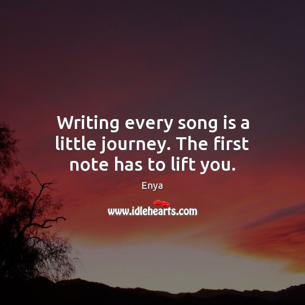 Writing every song is a little journey. The first note has to lift you. Enya Picture Quote