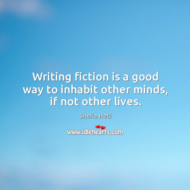 Writing fiction is a good way to inhabit other minds, if not other lives. Sheila Heti Picture Quote
