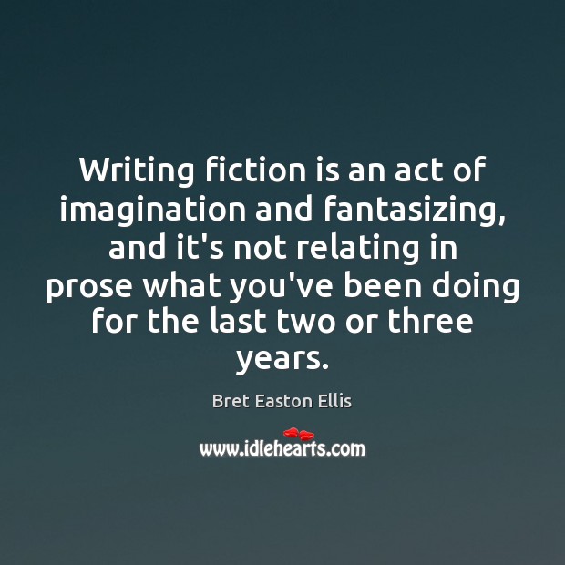Writing fiction is an act of imagination and fantasizing, and it’s not Bret Easton Ellis Picture Quote