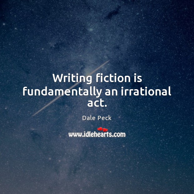 Writing fiction is fundamentally an irrational act. Dale Peck Picture Quote