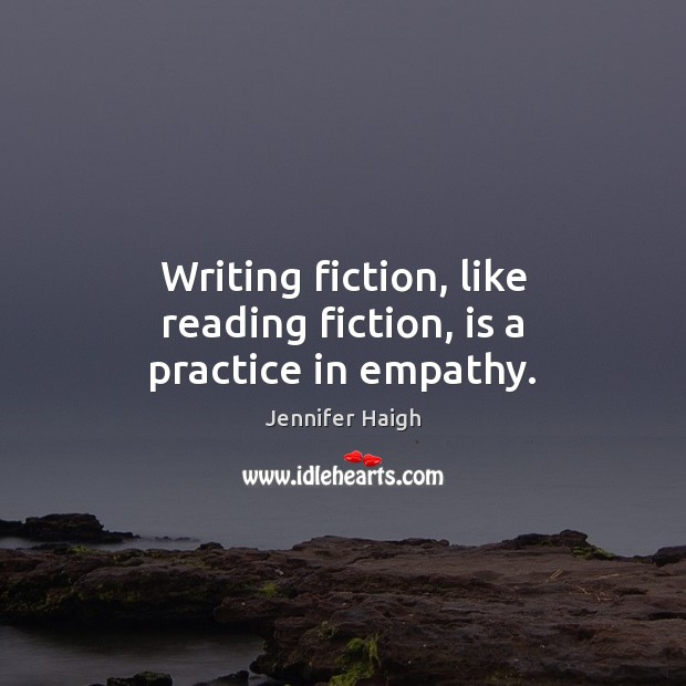 Writing fiction, like reading fiction, is a practice in empathy. Jennifer Haigh Picture Quote