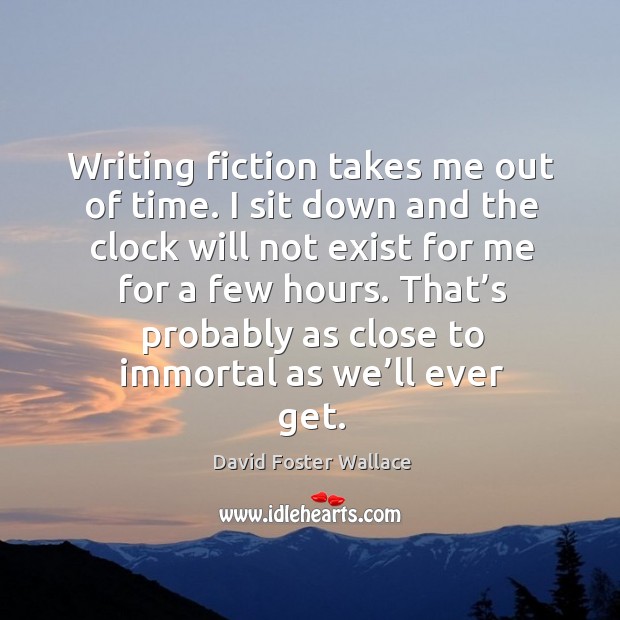 Writing fiction takes me out of time. I sit down and the David Foster Wallace Picture Quote