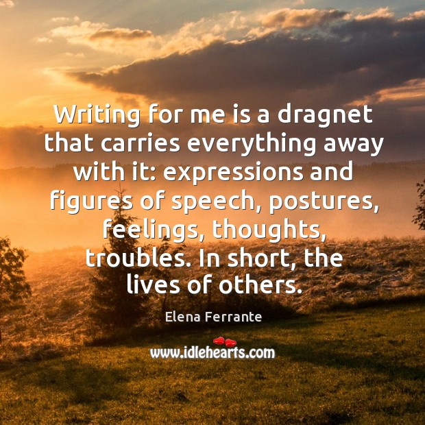 Writing for me is a dragnet that carries everything away with it: Elena Ferrante Picture Quote