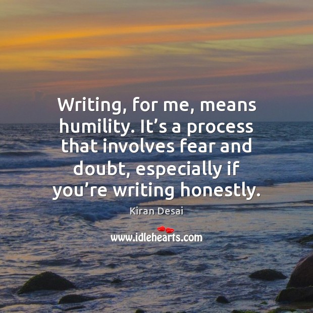 Writing, for me, means humility. It’s a process that involves fear Kiran Desai Picture Quote