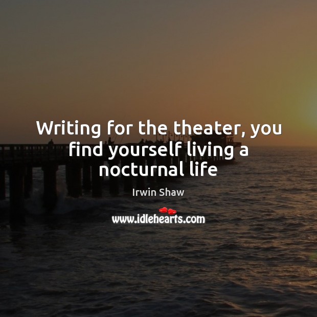 Writing for the theater, you find yourself living a nocturnal life Irwin Shaw Picture Quote