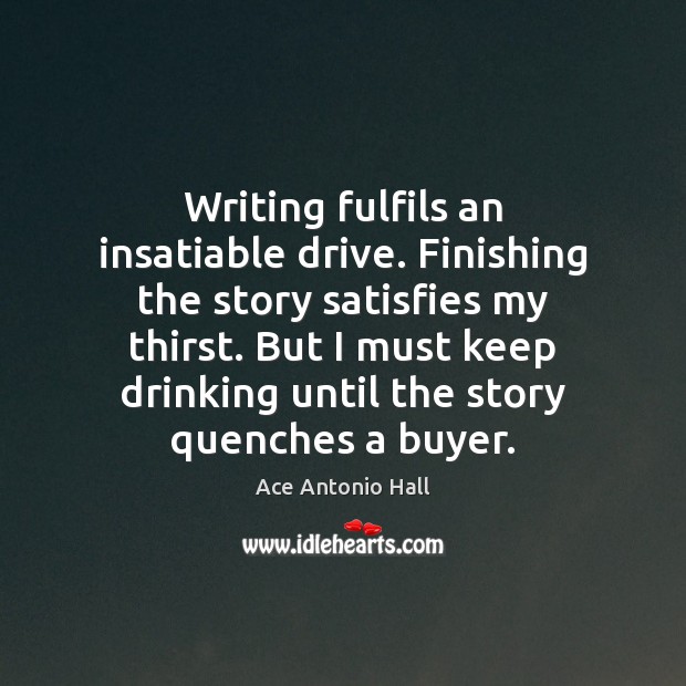 Writing fulfils an insatiable drive. Finishing the story satisfies my thirst. But Ace Antonio Hall Picture Quote
