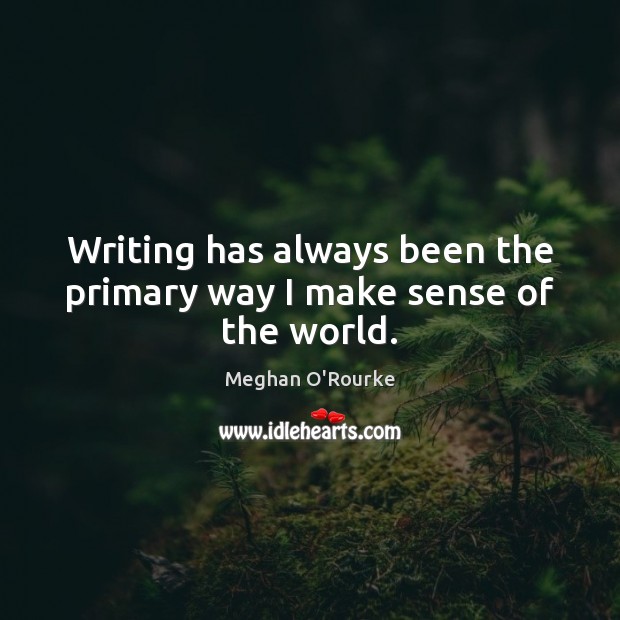 Writing has always been the primary way I make sense of the world. Image