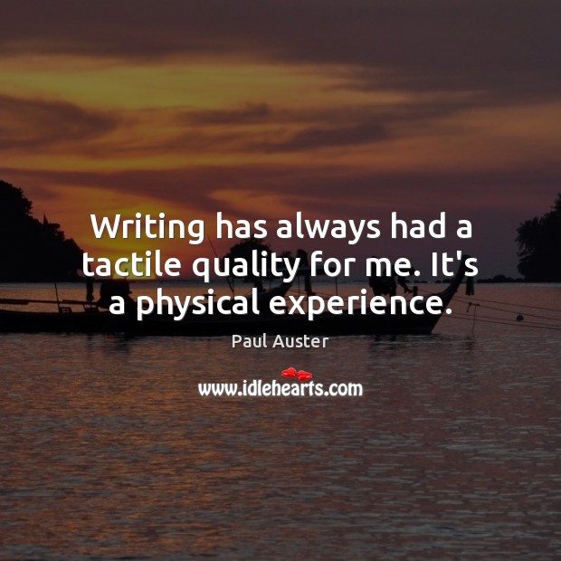 Writing has always had a tactile quality for me. It’s a physical experience. Paul Auster Picture Quote