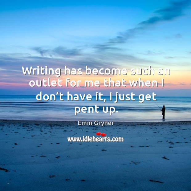 Writing has become such an outlet for me that when I don’t have it, I just get pent up. Emm Gryner Picture Quote
