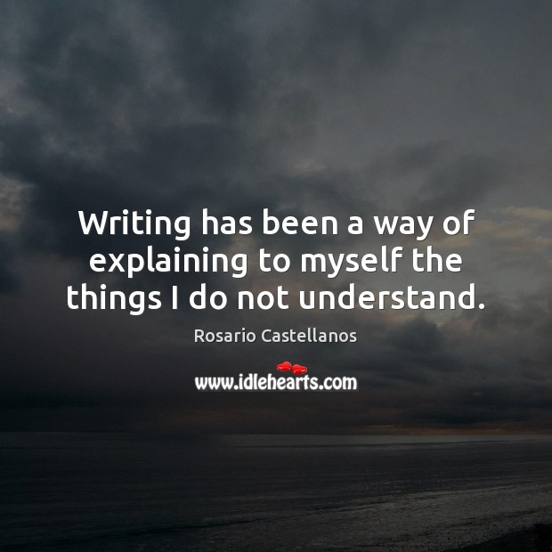 Writing has been a way of explaining to myself the things I do not understand. Rosario Castellanos Picture Quote