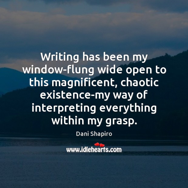 Writing has been my window-flung wide open to this magnificent, chaotic existence-my Image