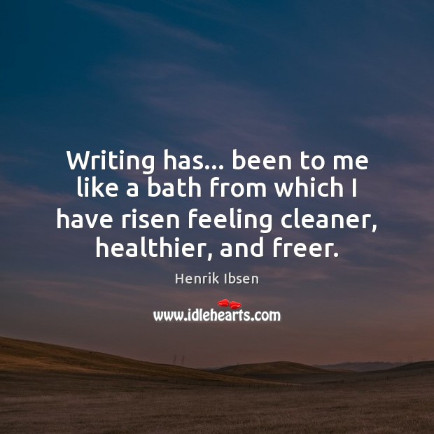 Writing has… been to me like a bath from which I have 