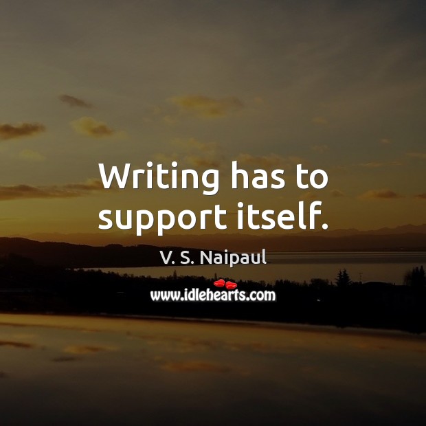 Writing has to support itself. V. S. Naipaul Picture Quote
