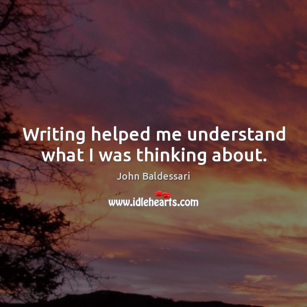 Writing helped me understand what I was thinking about. Image