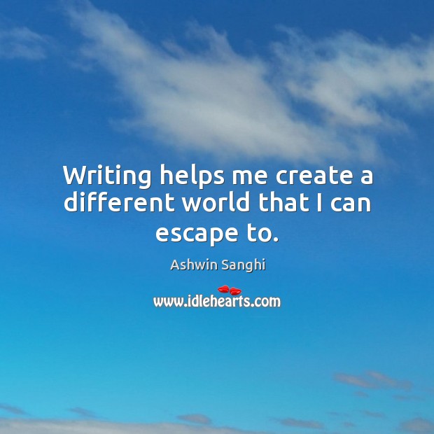 Writing helps me create a different world that I can escape to. Ashwin Sanghi Picture Quote