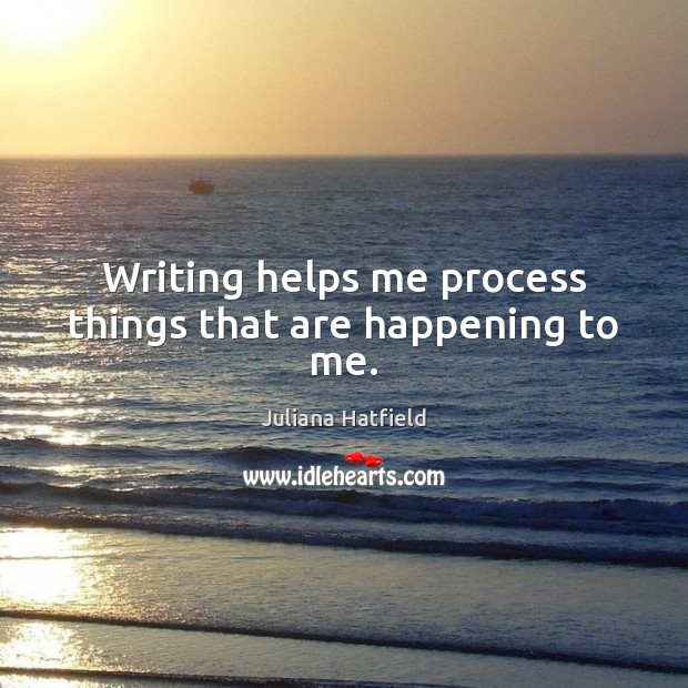 Writing helps me process things that are happening to me. Juliana Hatfield Picture Quote