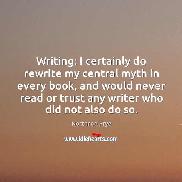 Writing: I certainly do rewrite my central myth in every book, and would never read or trust any writer who did not also do so. Northrop Frye Picture Quote