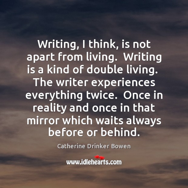 Writing, I think, is not apart from living.  Writing is a kind Catherine Drinker Bowen Picture Quote