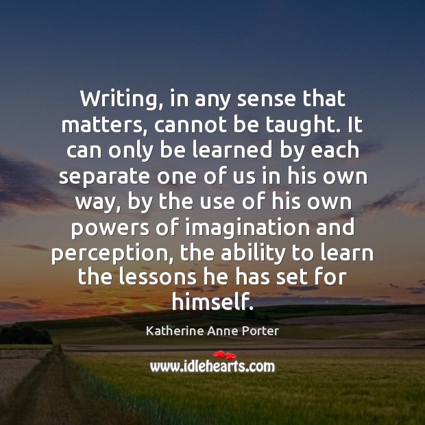 Writing, in any sense that matters, cannot be taught. It can only Katherine Anne Porter Picture Quote