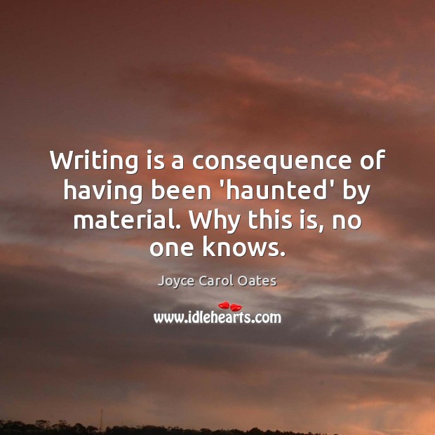Writing is a consequence of having been ‘haunted’ by material. Why this is, no one knows. Joyce Carol Oates Picture Quote