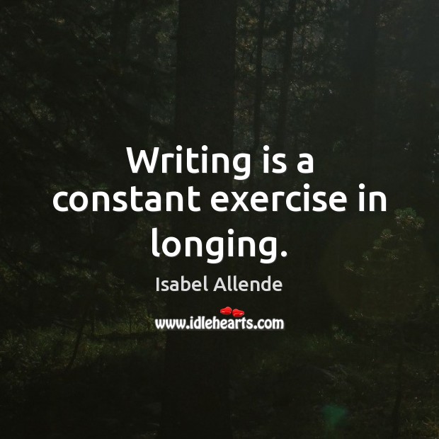 Writing is a constant exercise in longing. Isabel Allende Picture Quote
