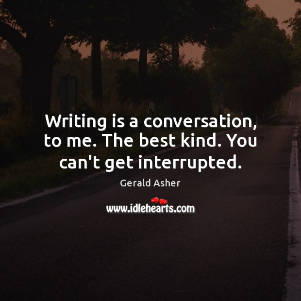 Writing is a conversation, to me. The best kind. You can’t get interrupted. Writing Quotes Image