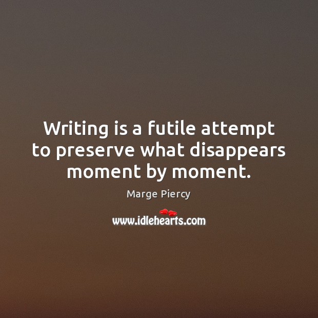 Writing is a futile attempt to preserve what disappears moment by moment. Marge Piercy Picture Quote
