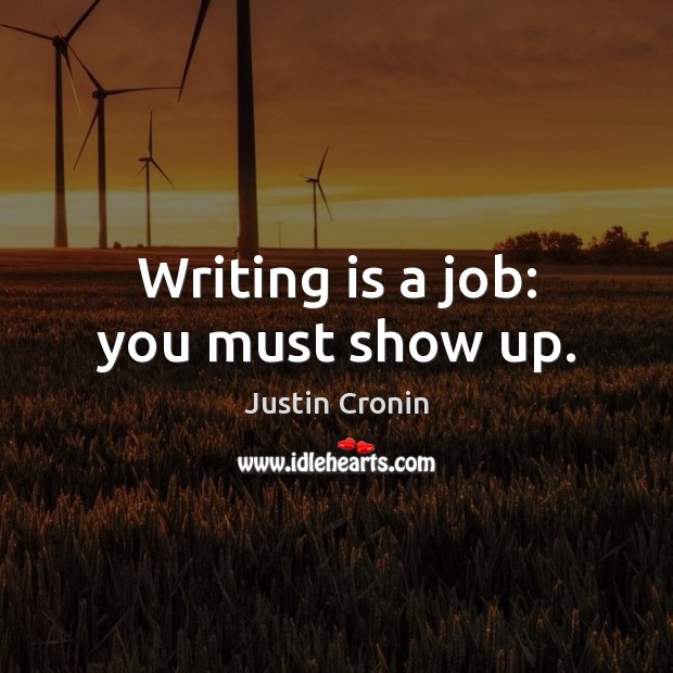Writing is a job: you must show up. Justin Cronin Picture Quote