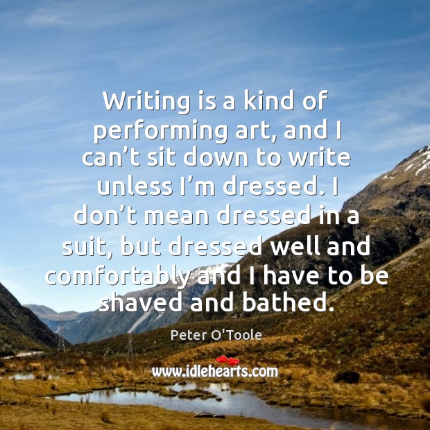 Writing is a kind of performing art, and I can’t sit down to write unless I’m dressed. Peter O’Toole Picture Quote