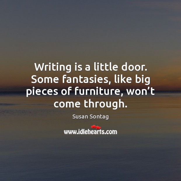Writing is a little door. Some fantasies, like big pieces of furniture, Susan Sontag Picture Quote