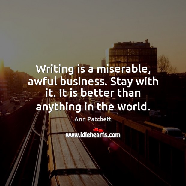 Writing is a miserable, awful business. Stay with it. It is better Ann Patchett Picture Quote