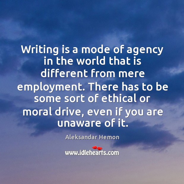 Writing is a mode of agency in the world that is different Aleksandar Hemon Picture Quote