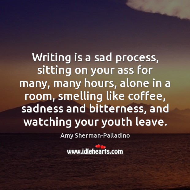Writing is a sad process, sitting on your ass for many, many Image