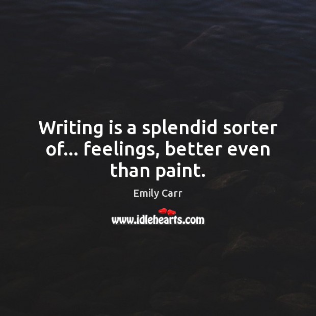 Writing is a splendid sorter of… feelings, better even than paint. Emily Carr Picture Quote