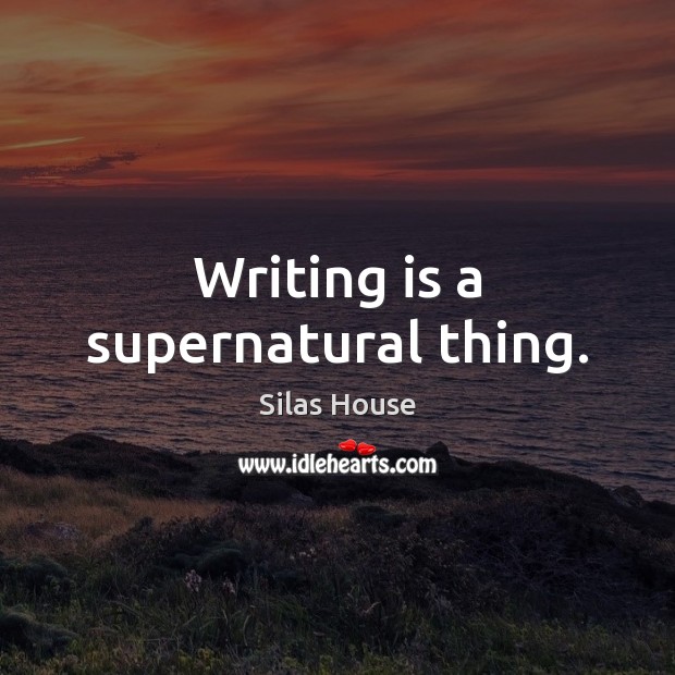 Writing is a supernatural thing. Silas House Picture Quote