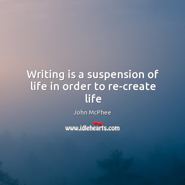 Writing is a suspension of life in order to re-create life John McPhee Picture Quote