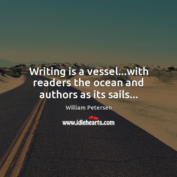 Writing is a vessel…with readers the ocean and authors as its sails… William Petersen Picture Quote