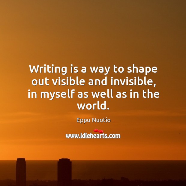 Writing is a way to shape out visible and invisible, in myself as well as in the world. Eppu Nuotio Picture Quote