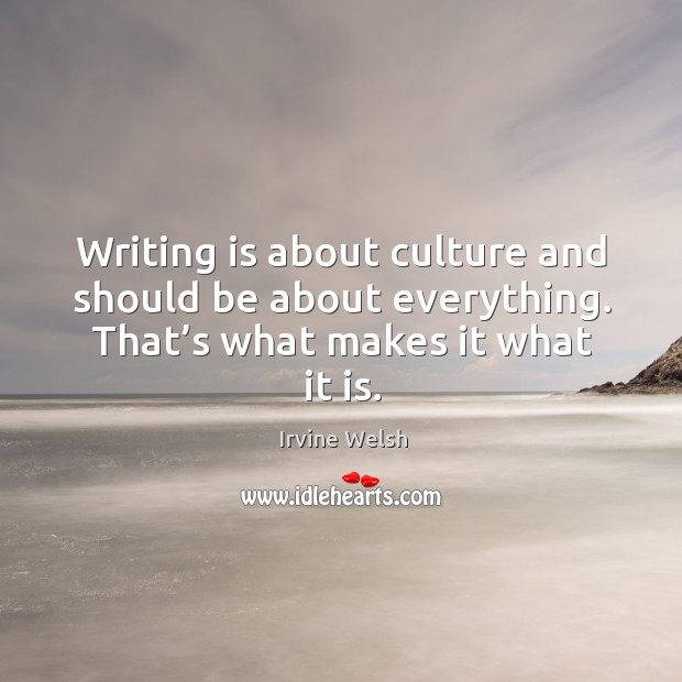 Writing is about culture and should be about everything. That’s what makes it what it is. Irvine Welsh Picture Quote