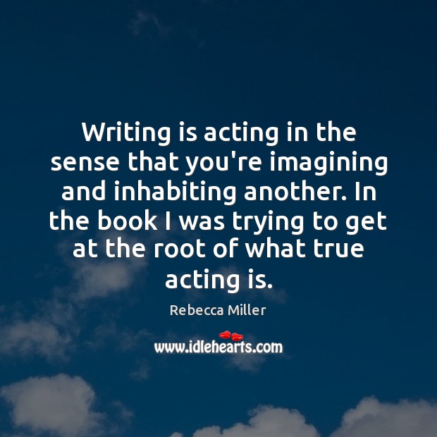 Writing is acting in the sense that you’re imagining and inhabiting another. Rebecca Miller Picture Quote
