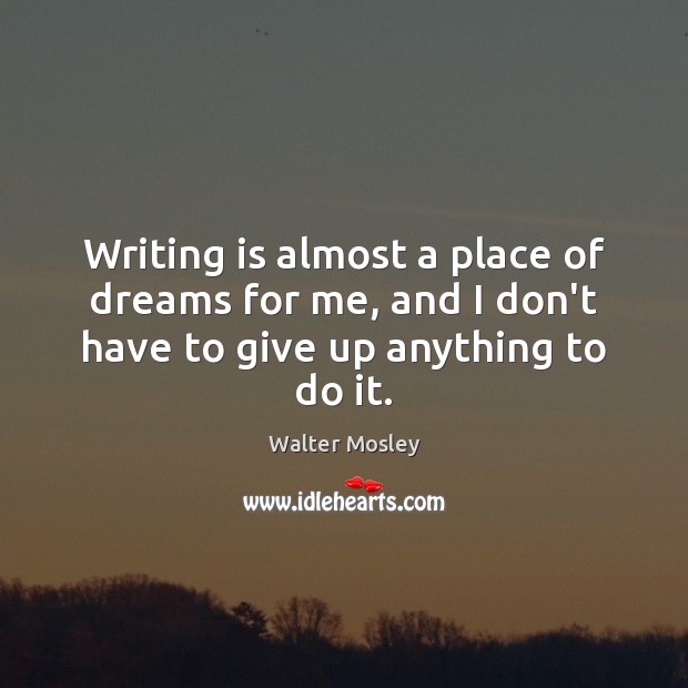 Writing is almost a place of dreams for me, and I don’t have to give up anything to do it. Walter Mosley Picture Quote
