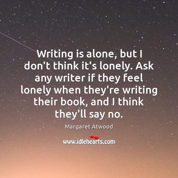 Writing is alone, but I don’t think it’s lonely. Ask any writer Image