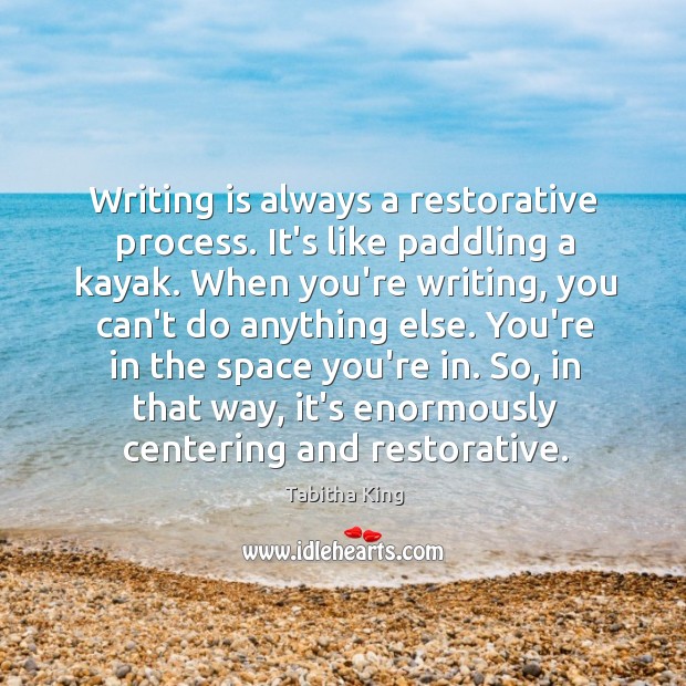 Writing is always a restorative process. It’s like paddling a kayak. When Tabitha King Picture Quote
