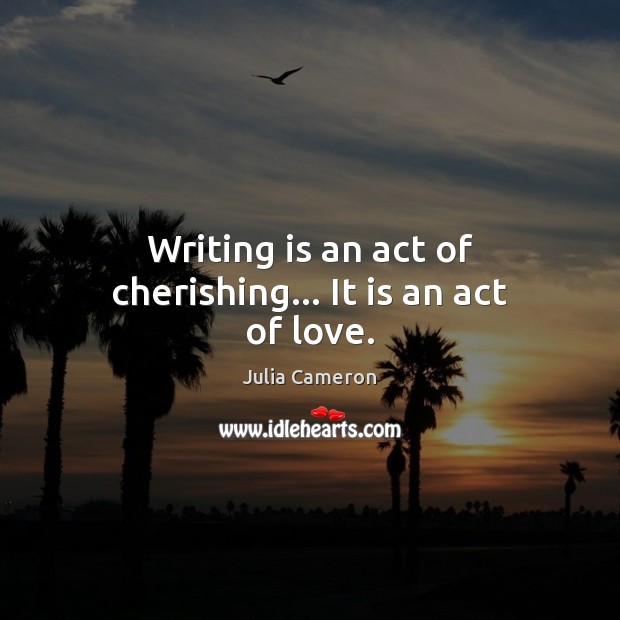 Writing is an act of cherishing… It is an act of love. Julia Cameron Picture Quote
